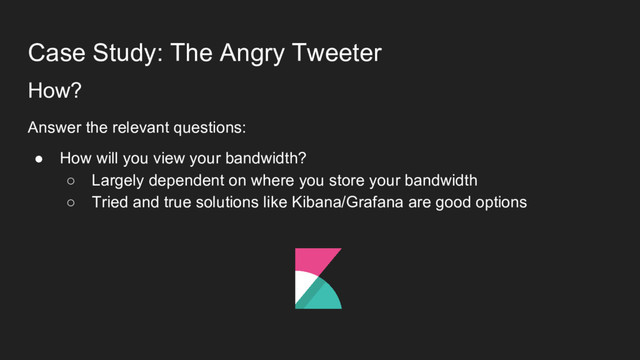 Case Study: The Angry Tweeter
How?
Answer the relevant questions:
● How will you view your bandwidth?
○ Largely dependent on where you store your bandwidth
○ Tried and true solutions like Kibana/Grafana are good options
