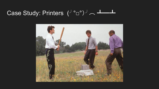Case Study: Printers (╯°□°）╯︵ ┻━┻
