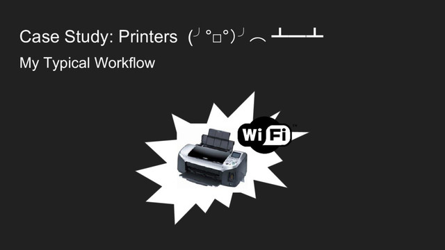 Case Study: Printers (╯°□°）╯︵ ┻━┻
My Typical Workflow
