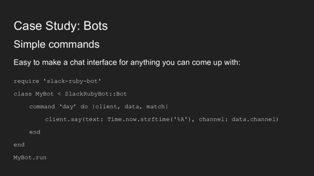 Case Study: Bots
Simple commands
Easy to make a chat interface for anything you can come up with:
require 'slack-ruby-bot'
class MyBot < SlackRubyBot::Bot
command ‘day’ do |client, data, match|
client.say(text: Time.now.strftime('%A'), channel: data.channel)
end
end
MyBot.run
