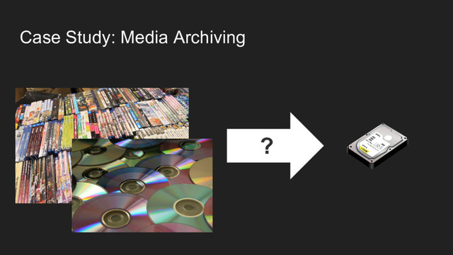 Case Study: Media Archiving
?
