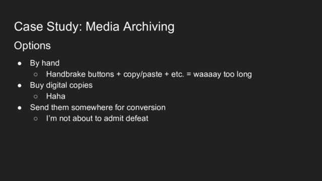 Case Study: Media Archiving
Options
● By hand
○ Handbrake buttons + copy/paste + etc. = waaaay too long
● Buy digital copies
○ Haha
● Send them somewhere for conversion
○ I’m not about to admit defeat
