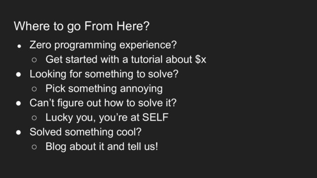 Where to go From Here?
● Zero programming experience?
○ Get started with a tutorial about $x
● Looking for something to solve?
○ Pick something annoying
● Can’t figure out how to solve it?
○ Lucky you, you’re at SELF
● Solved something cool?
○ Blog about it and tell us!
