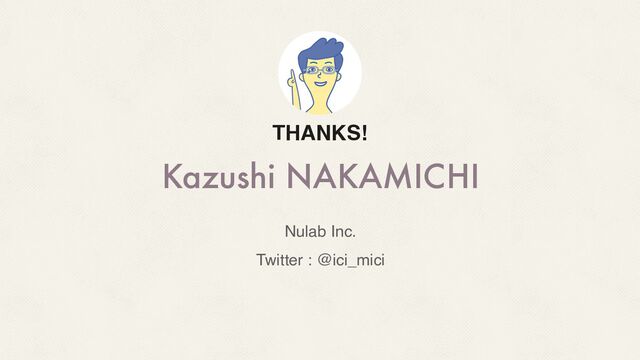 Kazushi NAKAMICHI
THANKS!
Nulab Inc.
Twitter : @ici_mici
