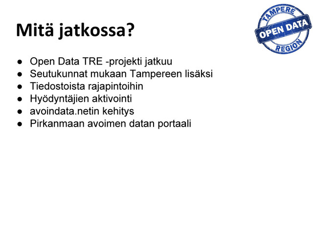 Mitä jatkossa?
● Open Data TRE -projekti jatkuu
● Seutukunnat mukaan Tampereen lisäksi
● Tiedostoista rajapintoihin
● Hyödyntäjien aktivointi
● avoindata.netin kehitys
● Pirkanmaan avoimen datan portaali
