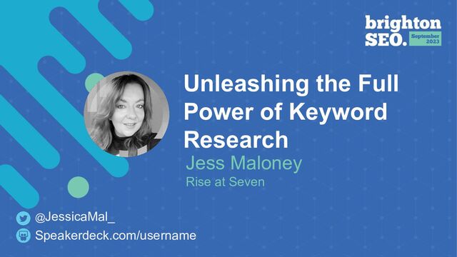 Unleashing the Full
Power of Keyword
Research
Jess Maloney
Rise at Seven
Speakerdeck.com/username
@JessicaMal_
