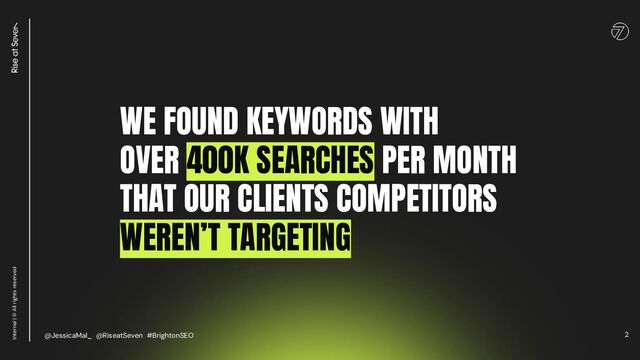 2
Internal | © All rights reserved
WE FOUND KEYWORDS WITH
OVER 400K SEARCHES PER MONTH
THAT OUR CLIENTS COMPETITORS
WEREN’T TARGETING
@JessicaMal_ @RiseatSeven #BrightonSEO

