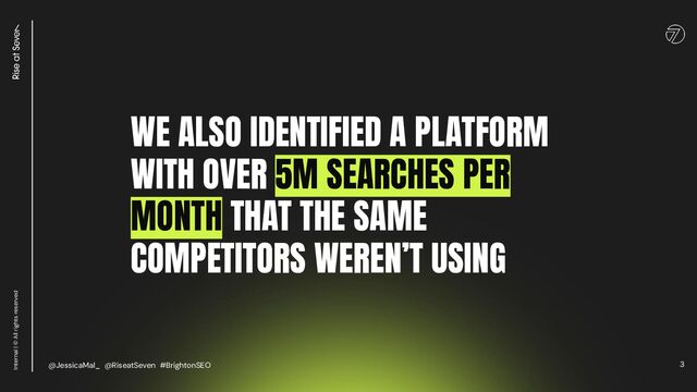 3
Internal | © All rights reserved
WE ALSO IDENTIFIED A PLATFORM
WITH OVER 5M SEARCHES PER
MONTH THAT THE SAME
COMPETITORS WEREN’T USING
@JessicaMal_ @RiseatSeven #BrightonSEO
