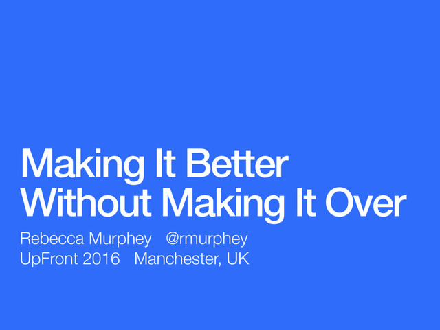 Making It Better  
Without Making It Over
Rebecca Murphey @rmurphey
UpFront 2016 Manchester, UK

