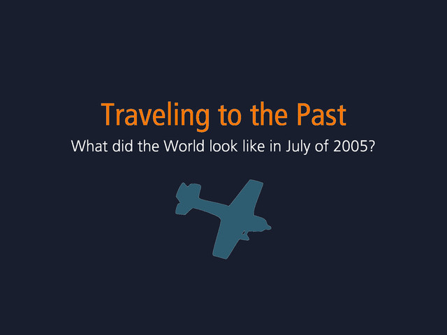Traveling to the Past
What did the World look like in July of 2005?
