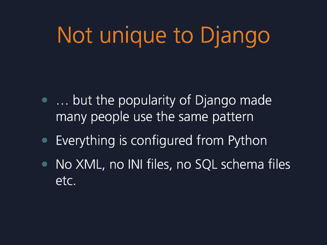 Not unique to Django
• … but the popularity of Django made
many people use the same pattern
• Everything is conﬁgured from Python
• No XML, no INI ﬁles, no SQL schema ﬁles
etc.
