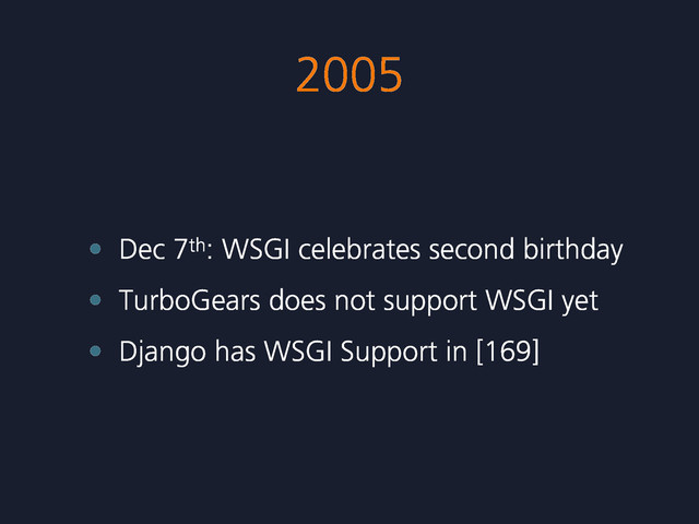 2005
• Dec 7th: WSGI celebrates second birthday
• TurboGears does not support WSGI yet
• Django has WSGI Support in [169]
