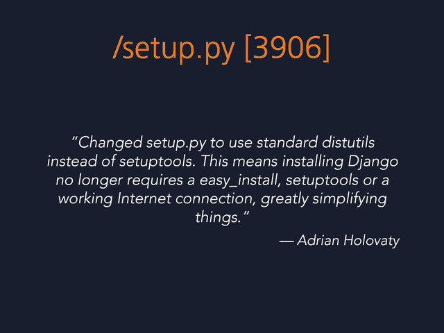 /setup.py [3906]
“Changed setup.py to use standard distutils
instead of setuptools. This means installing Django
no longer requires a easy_install, setuptools or a
working Internet connection, greatly simplifying
things.”
— Adrian Holovaty
