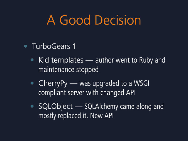 A Good Decision
• TurboGears 1
• Kid templates — author went to Ruby and
maintenance stopped
• CherryPy — was upgraded to a WSGI
compliant server with changed API
• SQLObject — SQLAlchemy came along and
mostly replaced it. New API

