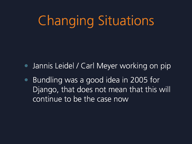 Changing Situations
• Jannis Leidel / Carl Meyer working on pip
• Bundling was a good idea in 2005 for
Django, that does not mean that this will
continue to be the case now
