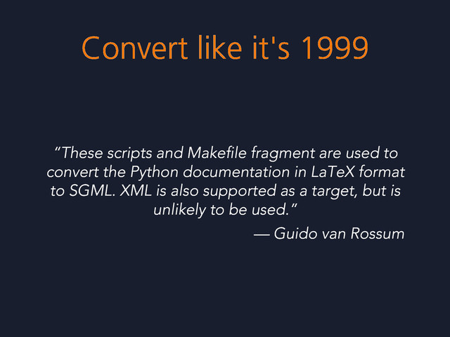 Convert like it's 1999
“These scripts and Makeﬁle fragment are used to
convert the Python documentation in LaTeX format
to SGML. XML is also supported as a target, but is
unlikely to be used.”
— Guido van Rossum
