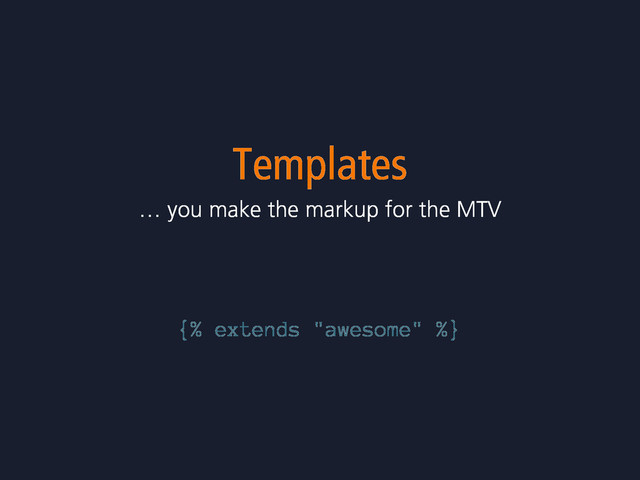 Templates
… you make the markup for the MTV
{% extends "awesome" %}
