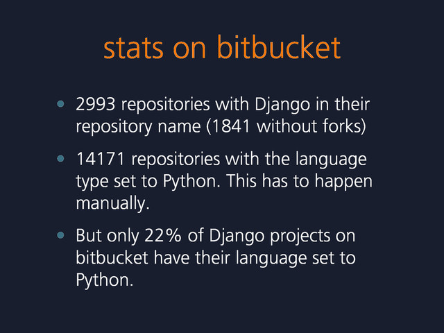 stats on bitbucket
• 2993 repositories with Django in their
repository name (1841 without forks)
• 14171 repositories with the language
type set to Python. This has to happen
manually.
• But only 22% of Django projects on
bitbucket have their language set to
Python.

