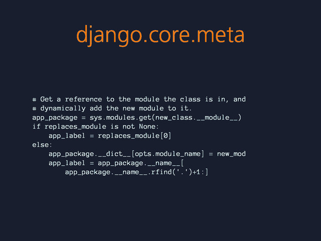 django.core.meta
# Get a reference to the module the class is in, and
# dynamically add the new module to it.
app_package = sys.modules.get(new_class.__module__)
if replaces_module is not None:
app_label = replaces_module[0]
else:
app_package.__dict__[opts.module_name] = new_mod
app_label = app_package.__name__[
app_package.__name__.rfind('.')+1:]

