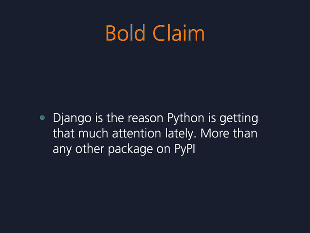 Bold Claim
• Django is the reason Python is getting
that much attention lately. More than
any other package on PyPI
