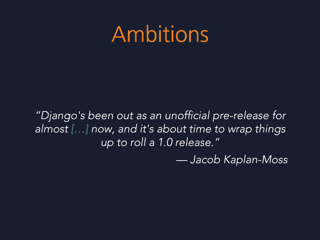 Ambitions
“Django's been out as an unofﬁcial pre-release for
almost […] now, and it's about time to wrap things
up to roll a 1.0 release.”
— Jacob Kaplan-Moss
