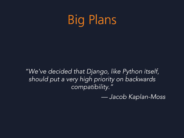 Big Plans
“We've decided that Django, like Python itself,
should put a very high priority on backwards
compatibility.”
— Jacob Kaplan-Moss
