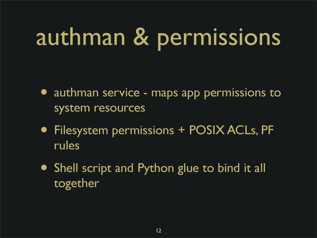 authman & permissions
• authman service - maps app permissions to
system resources
• Filesystem permissions + POSIX ACLs, PF
rules
• Shell script and Python glue to bind it all
together
12
