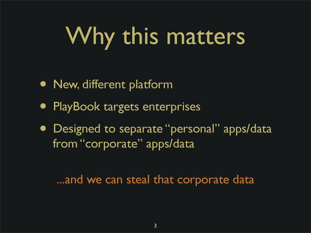 Why this matters
• New, different platform
• PlayBook targets enterprises
• Designed to separate “personal” apps/data
from “corporate” apps/data
3
...and we can steal that corporate data
