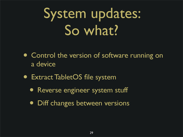 System updates:
So what?
• Control the version of software running on
a device
• Extract TabletOS ﬁle system
• Reverse engineer system stuff
• Diff changes between versions
29
