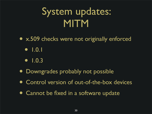 System updates:
MITM
• x.509 checks were not originally enforced
• 1.0.1
• 1.0.3
• Downgrades probably not possible
• Control version of out-of-the-box devices
• Cannot be ﬁxed in a software update
30
