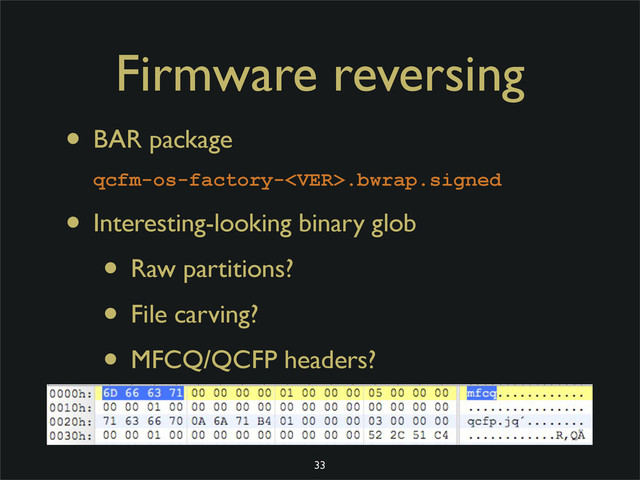 Firmware reversing
• BAR package
qcfm-os-factory-.bwrap.signed
• Interesting-looking binary glob
• Raw partitions?
• File carving?
• MFCQ/QCFP headers?
33
