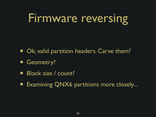 Firmware reversing
• Ok, valid partition headers. Carve them?
• Geometry?
• Block size / count?
• Examining QNX6 partitions more closely...
35
