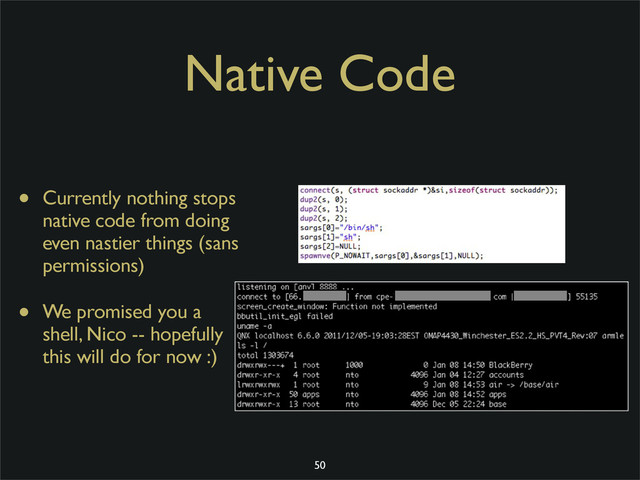 Native Code
• Currently nothing stops
native code from doing
even nastier things (sans
permissions)
• We promised you a
shell, Nico -- hopefully
this will do for now :)
50
