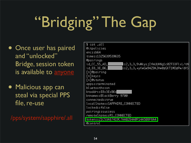 “Bridging” The Gap
• Once user has paired
and “unlocked”
Bridge, session token
is available to anyone
• Malicious app can
steal via special PPS
ﬁle, re-use
/pps/system/sapphire/.all
54
