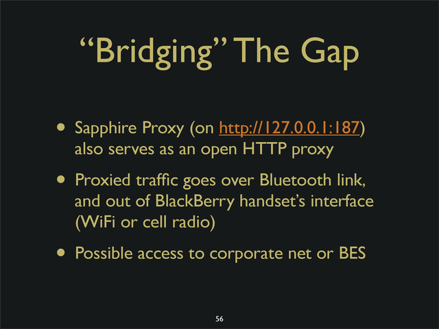“Bridging” The Gap
• Sapphire Proxy (on http://127.0.0.1:187)
also serves as an open HTTP proxy
• Proxied trafﬁc goes over Bluetooth link,
and out of BlackBerry handset’s interface
(WiFi or cell radio)
• Possible access to corporate net or BES
56
