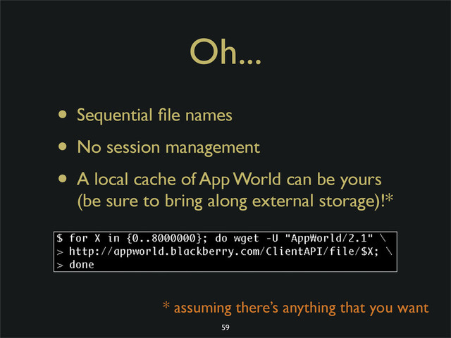 Oh...
• Sequential ﬁle names
• No session management
• A local cache of App World can be yours
(be sure to bring along external storage)!*
* assuming there’s anything that you want
59

