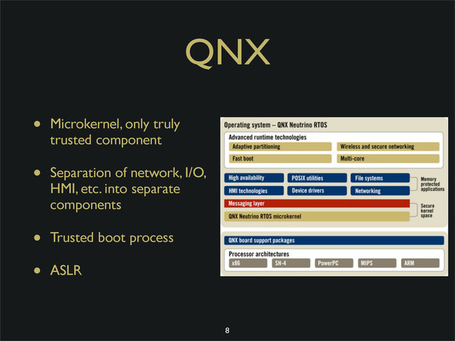 QNX
• Microkernel, only truly
trusted component
• Separation of network, I/O,
HMI, etc. into separate
components
• Trusted boot process
• ASLR
8
