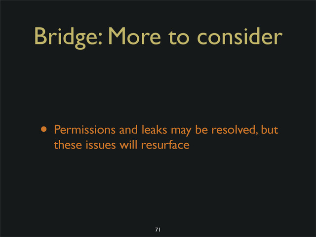 Bridge: More to consider
• Permissions and leaks may be resolved, but
these issues will resurface
71
