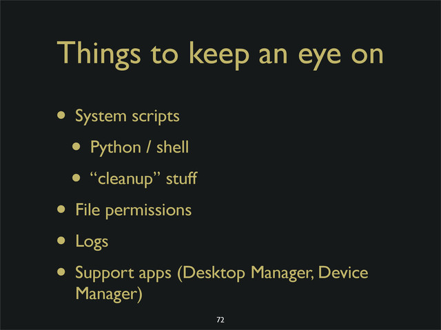 Things to keep an eye on
• System scripts
• Python / shell
• “cleanup” stuff
• File permissions
• Logs
• Support apps (Desktop Manager, Device
Manager)
72
