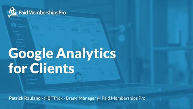 Google Analytics
for Clients
Patrick Rauland - @BFTrick - Brand Manager @ Paid Memberships Pro
