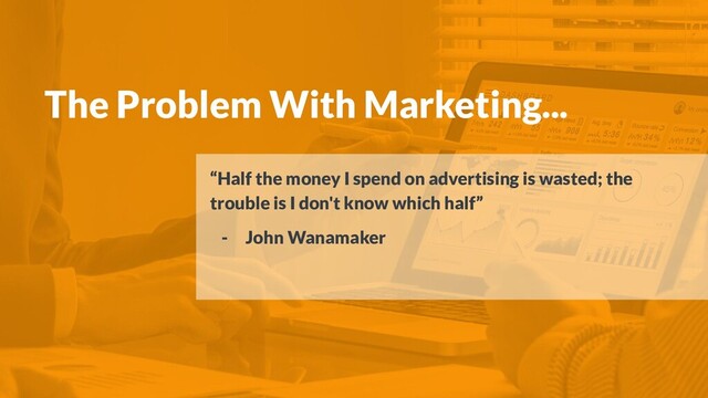 The Problem With Marketing...
“Half the money I spend on advertising is wasted; the
trouble is I don't know which half”
- John Wanamaker
