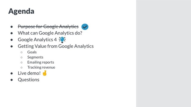Agenda
● Purpose for Google Analytics
● What can Google Analytics do?
● Google Analytics 4
● Getting Value from Google Analytics
○ Goals
○ Segments
○ Emailing reports
○ Tracking revenue
● Live demo! 🤞
● Questions
