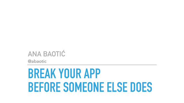 BREAK YOUR APP 
BEFORE SOMEONE ELSE DOES
ANA BAOTIĆ
@abaotic
