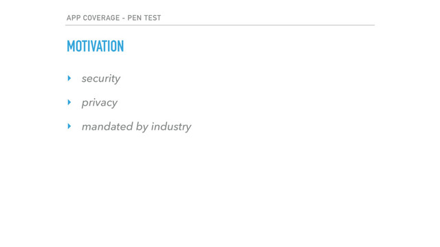 APP COVERAGE - PEN TEST
MOTIVATION
‣ security
‣ privacy
‣ mandated by industry
