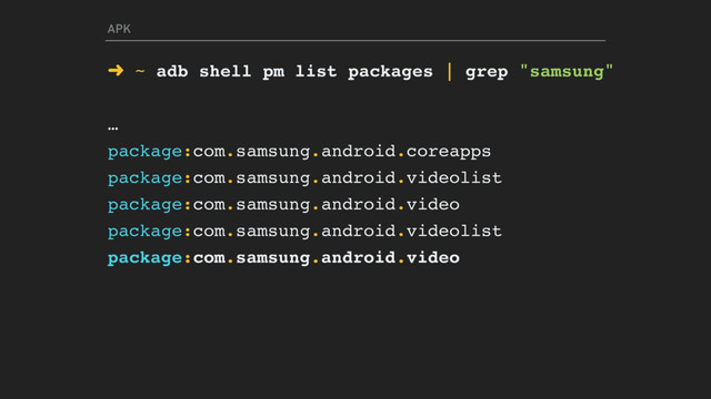 APK
➜ ~ adb shell pm list packages | grep "samsung"
…
package:com.samsung.android.coreapps
package:com.samsung.android.videolist
package:com.samsung.android.video
package:com.samsung.android.videolist
package:com.samsung.android.video
