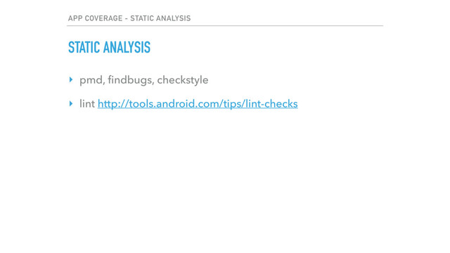 APP COVERAGE - STATIC ANALYSIS
STATIC ANALYSIS
‣ pmd, ﬁndbugs, checkstyle
‣ lint http://tools.android.com/tips/lint-checks
