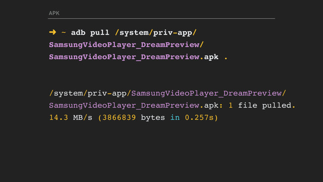 APK
➜ ~ adb pull /system/priv-app/
SamsungVideoPlayer_DreamPreview/
SamsungVideoPlayer_DreamPreview.apk .
/system/priv-app/SamsungVideoPlayer_DreamPreview/
SamsungVideoPlayer_DreamPreview.apk: 1 file pulled.
14.3 MB/s (3866839 bytes in 0.257s)
