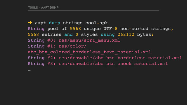 TOOLS - AAPT DUMP
➜ aapt dump strings cool.apk
String pool of 5568 unique UTF-8 non-sorted strings,
5568 entries and 0 styles using 262112 bytes:
String #0: res/menu/sort_menu.xml
String #1: res/color/
abc_btn_colored_borderless_text_material.xml
String #2: res/drawable/abc_btn_borderless_material.xml
String #3: res/drawable/abc_btn_check_material.xml
…
