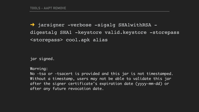 TOOLS - AAPT REMOVE
➜ jarsigner -verbose -sigalg SHA1withRSA -
digestalg SHA1 -keystore valid.keystore -storepass
 cool.apk alias
jar signed.
Warning:
No -tsa or -tsacert is provided and this jar is not timestamped.
Without a timestamp, users may not be able to validate this jar
after the signer certificate's expiration date (yyyy-mm-dd) or
after any future revocation date.
