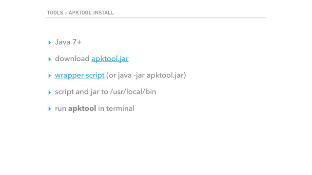 TOOLS - APKTOOL INSTALL
▸ Java 7+
▸ download apktool.jar
▸ wrapper script (or java -jar apktool.jar)
▸ script and jar to /usr/local/bin
▸ run apktool in terminal
